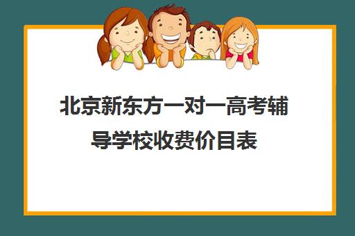 北京新东方一对一高考辅导学校收费价目表（一对一辅导多少钱一小时）