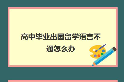 高中毕业出国留学语言不通怎么办(高中毕业后出国留学需要哪些条件)