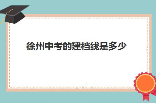 徐州中考的建档线是多少(中考没过线如何上高中)