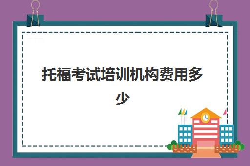 托福考试培训机构费用多少(托福一对一培训价格多少)