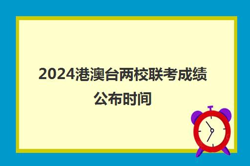 2024港澳台两校联考成绩公布时间(港澳台联考2024各校分数线大全)