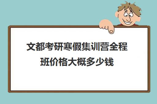 文都考研寒假集训营全程班价格大概多少钱（文都考研费用）