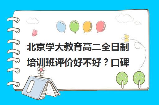 北京学大教育高二全日制培训班评价好不好？口碑如何？（北京大学生家教一对一收费标准