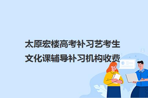 太原宏楼高考补习艺考生文化课辅导补习机构收费标准一览表