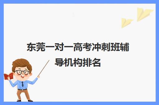 东莞一对一高考冲刺班辅导机构排名(新东方高考冲刺班有用吗)