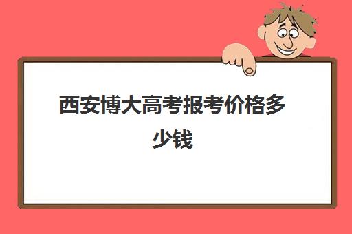 西安博大高考报考价格多少钱(西安博迪学校学费多少)