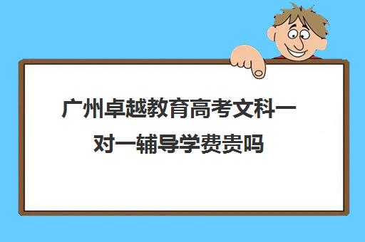 广州卓越教育高考文科一对一辅导学费贵吗(卓越在线一对一好不好)