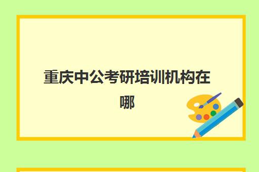 重庆中公考研培训机构在哪(重庆市公考培训哪个最牛)