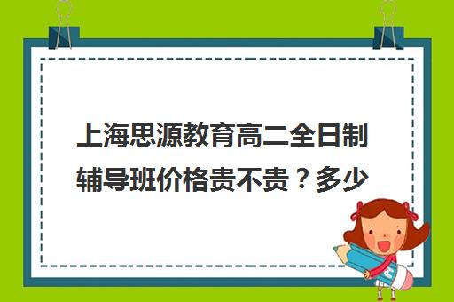 上海思源教育高二全日制辅导班价格贵不贵？多少钱一年（上海高中一对一补课多少钱一小