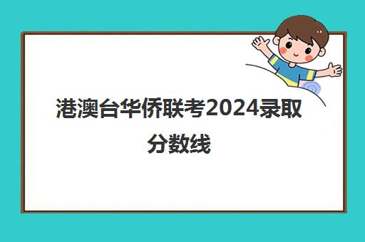 港澳台华侨联考2024录取分数线(港澳台联考各校分数线)