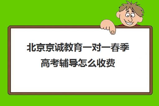 北京京诚教育一对一春季高考辅导怎么收费（北京高考补课机构）