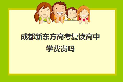 成都新东方高考复读高中学费贵吗(成都新东方培训学校)