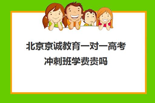 北京京诚教育一对一高考冲刺班学费贵吗（北京高考冲刺班封闭式全日制）