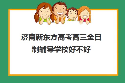 济南新东方高考高三全日制辅导学校好不好(济南新东方高三冲刺班收费价格表)