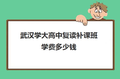 武汉学大高中复读补课班学费多少钱(高考复读班的收费标准)