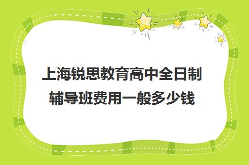 上海锐思教育高中全日制辅导班费用一般多少钱（上海高中一对一补课多少钱一小时）