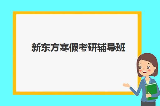 新东方寒假考研辅导班(新东方考研集训营怎么样)