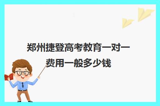 郑州捷登高考教育一对一费用一般多少钱(郑州捷登高考)