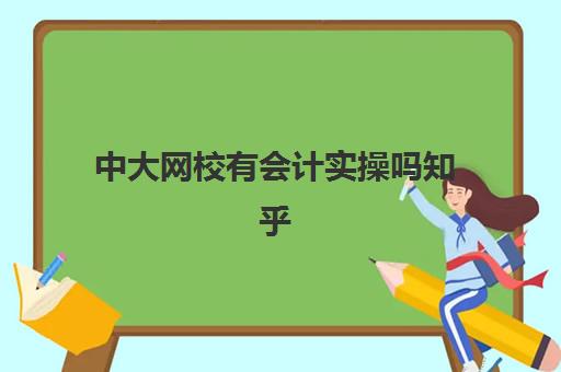 中大网校有会计实操吗知乎(一起学网校是正规的吗)