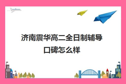 济南震华高二全日制辅导口碑怎么样(济南最好的高考辅导班)