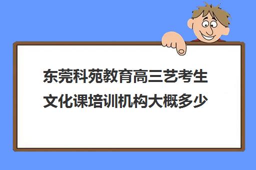 东莞科苑教育高三艺考生文化课培训机构大概多少钱(高三培训机构学费一般多少)