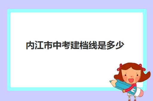 内江市中考建档线是多少(没过建档线怎么上高中)