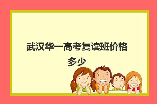 武汉华一高考复读班价格多少(武汉国华高考复读学校分数及收费)