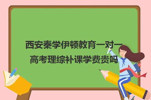 西安秦学伊顿教育一对一高考理综补课学费贵吗(伊顿一对一的收费标准)