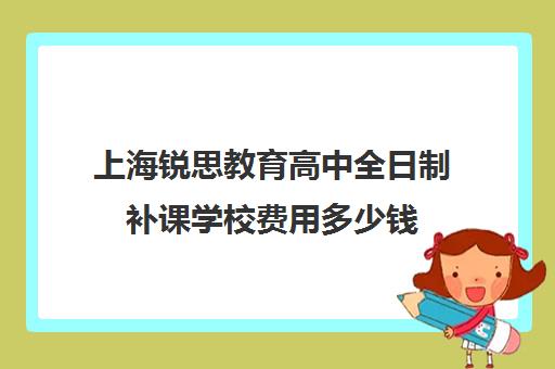 上海锐思教育高中全日制补课学校费用多少钱（上海初中一对一补课费）