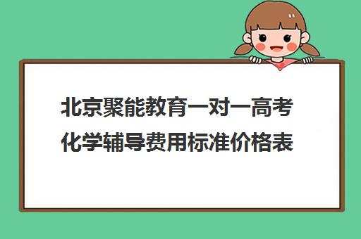 北京聚能教育一对一高考化学辅导费用标准价格表（北京高中补课机构排名）