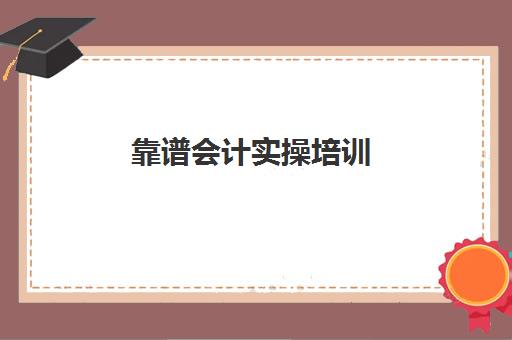 靠谱会计实操培训(会计网上培训学校哪家好)