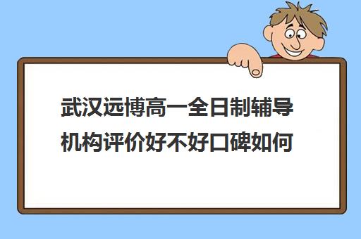 武汉远博高一全日制辅导机构评价好不好口碑如何(武汉最靠谱的十大教育机构)