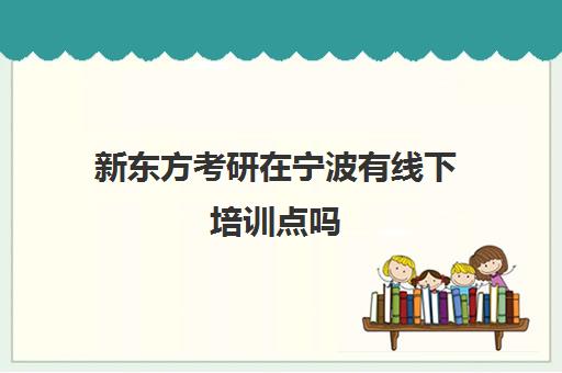 新东方考研在宁波有线下培训点吗(新东方考研班一般多少钱)