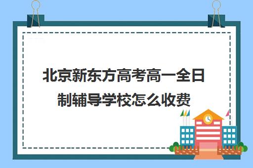 北京新东方高考高一全日制辅导学校怎么收费（新东方高三一对一收费价格表）