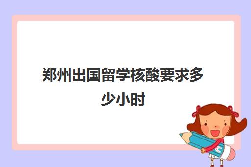 郑州出国留学核酸要求多少小时(出国留学办签证需要多长时间)