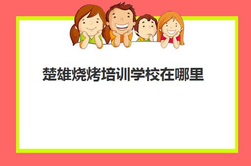 楚雄烧烤培训学校在哪里(楚雄最好吃的烧烤)