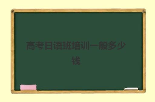 高考日语班培训一般多少钱(高中日语班高考可以报考的专业)