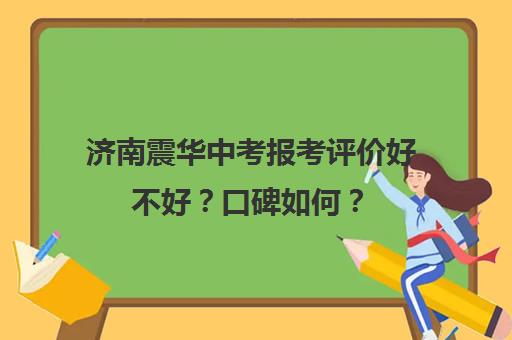 济南震华中考报考评价好不好？口碑如何？(济南中考难度大吗)