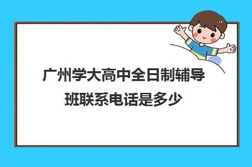 广州学大高中全日制辅导班联系电话是多少(高中辅导班)