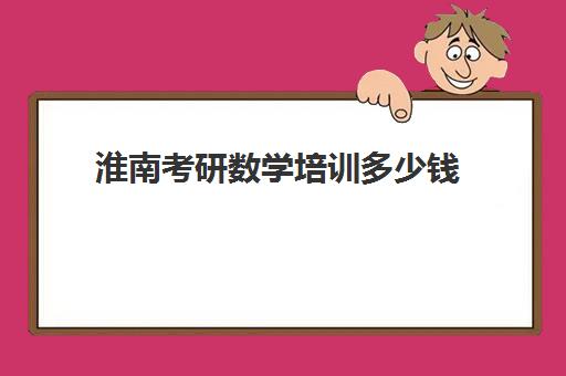 淮南考研数学培训多少钱(淮南考研考点有哪些)