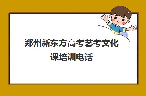 郑州新东方高考艺考文化课培训电话(郑州比较好的艺考机构)