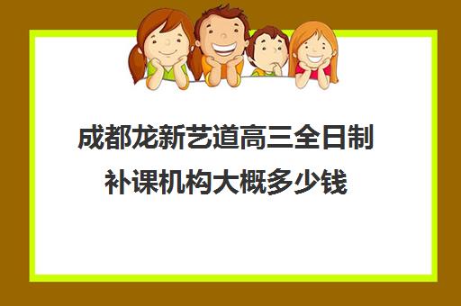 成都龙新艺道高三全日制补课机构大概多少钱(成都艺考培训哪家最好)