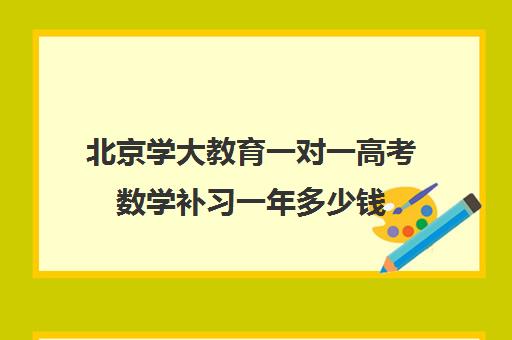 北京学大教育一对一高考数学补习一年多少钱