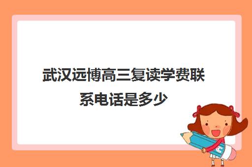 武汉远博高三复读学费联系电话是多少(武汉复读高中有哪些)