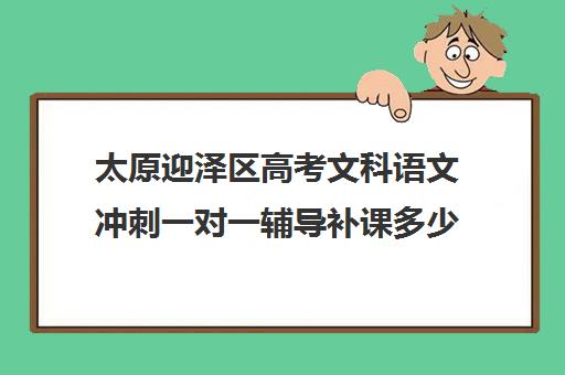 太原迎泽区高考文科语文冲刺一对一辅导补课多少钱一小时(太原高三冲刺机构排名)