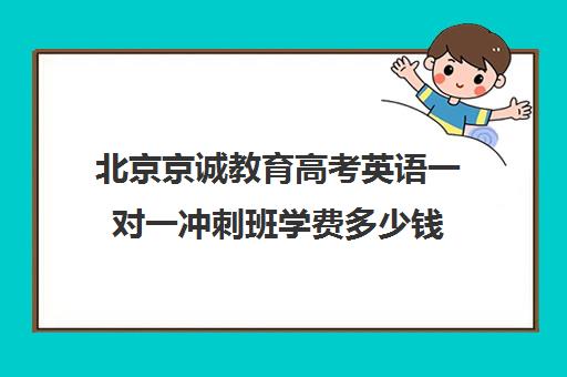 北京京诚教育高考英语一对一冲刺班学费多少钱（高考培训机构排名最新）