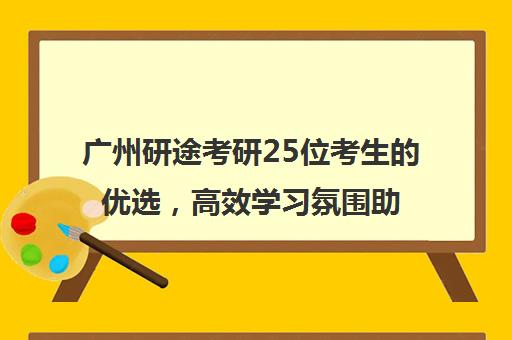 广州研途考研25位考生的优选，高效学习氛围助力考研成功