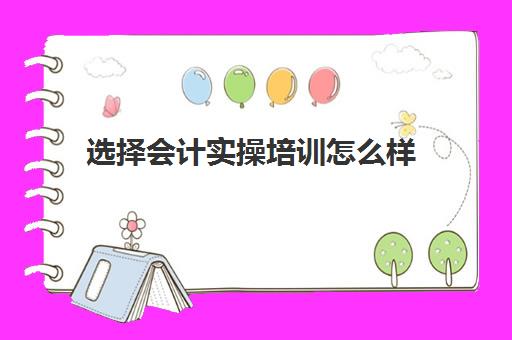 选择会计实操培训怎么样(学会计自学好还是培训班好)