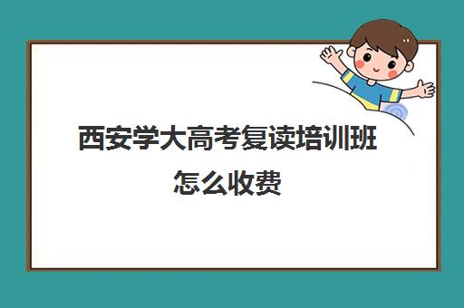 西安学大高考复读培训班怎么收费(西安高三复读机构排名前十)