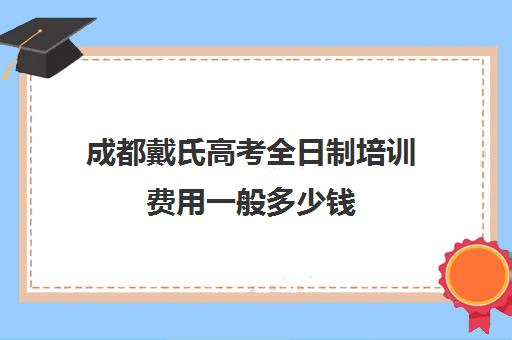 成都戴氏高考全日制培训费用一般多少钱(戴氏教育全日制怎样收费的)